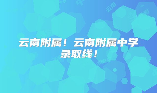 云南附属!云南附属中学录取线!