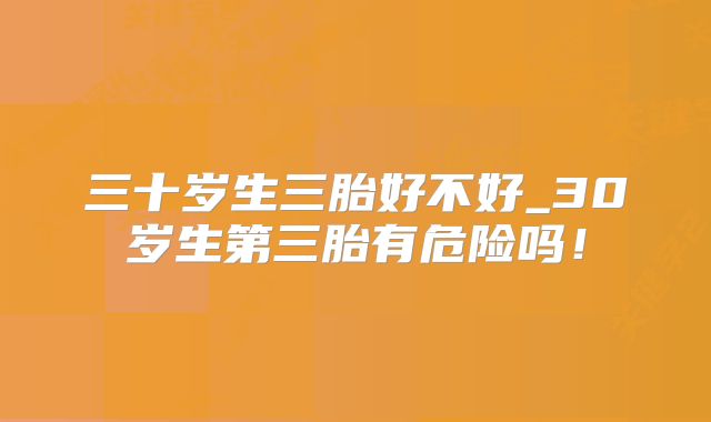 三十岁生三胎好不好_30岁生第三胎有危险吗!