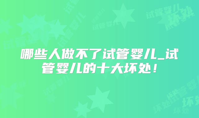 哪些人做不了试管婴儿_试管婴儿的十大坏处!