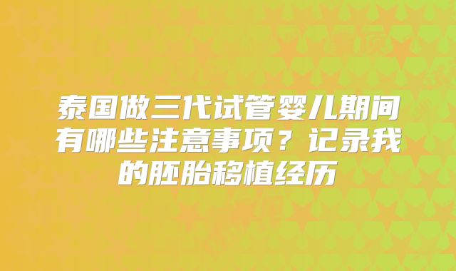 泰国做三代试管婴儿期间有哪些注意事项?记录我的胚胎移植经历