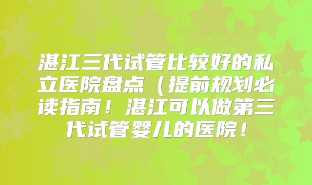 湛江三代试管比较好的私立医院盘点（提前规划必读指南！湛江可以做第三代试管婴儿的医院！
