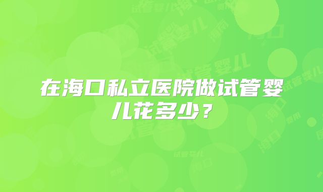 在海口私立医院做试管婴儿花多少?
