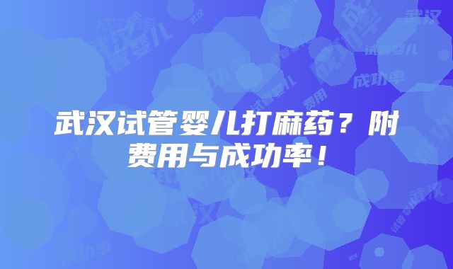 武汉试管婴儿打麻药？附费用与成功率！