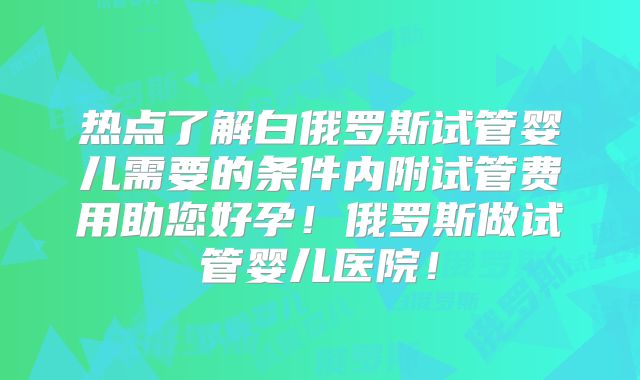热点了解白俄罗斯试管婴儿需要的条件内附试管费用助您好孕！俄罗斯做试管婴儿医院！