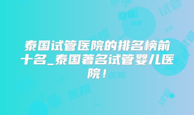 泰国试管医院的排名榜前十名_泰国著名试管婴儿医院!