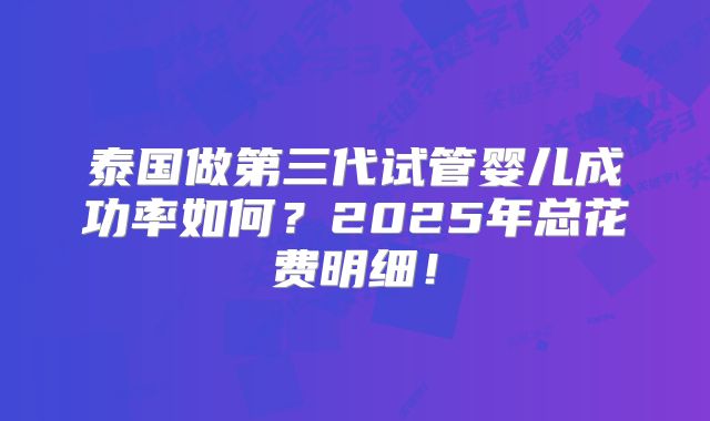 泰国做第三代试管婴儿成功率如何？2025年总花费明细！