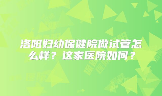 洛阳妇幼保健院做试管怎么样？这家医院如何？