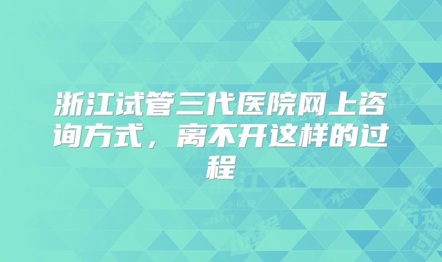 浙江试管三代医院网上咨询方式，离不开这样的过程