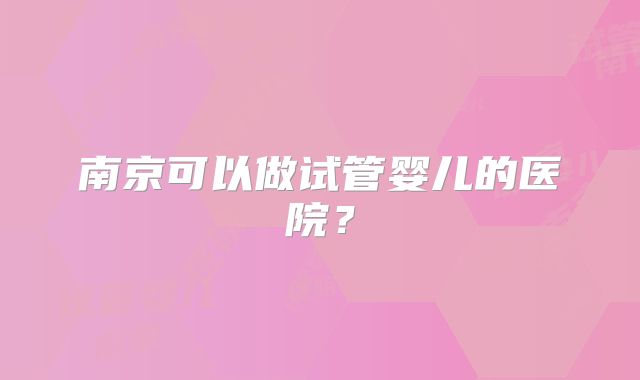 南京可以做试管婴儿的医院?