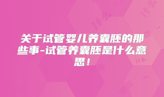 关于试管婴儿养囊胚的那些事-试管养囊胚是什么意思!