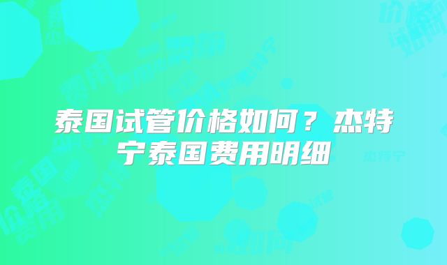 泰国试管价格如何?杰特宁泰国费用明细