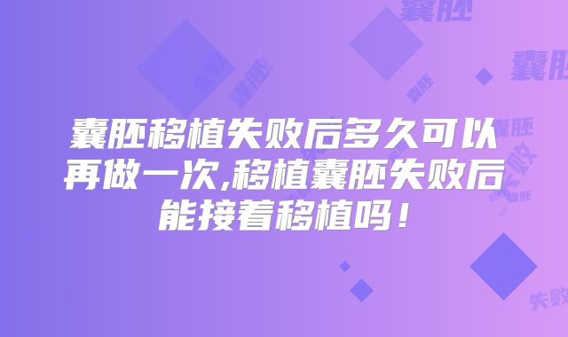 囊胚移植失败后多久可以再做一次,移植囊胚失败后能接着移植吗！