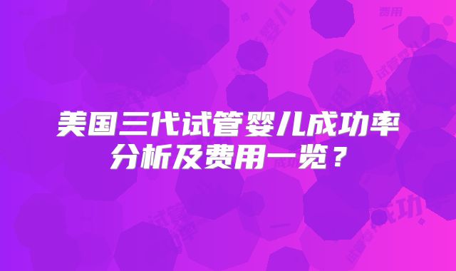 美国三代试管婴儿成功率分析及费用一览?