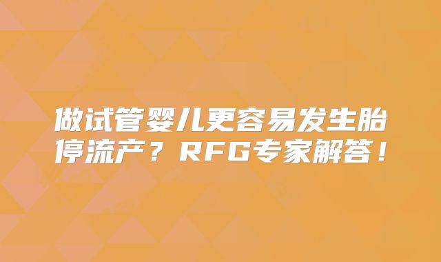 做试管婴儿更容易发生胎停流产？RFG专家解答！