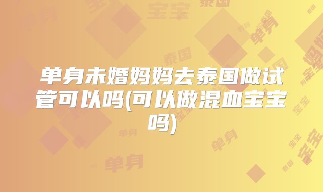 单身未婚妈妈去泰国做试管可以吗(可以做混血宝宝吗)
