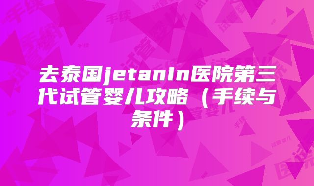 去泰国jetanin医院第三代试管婴儿攻略（手续与条件）