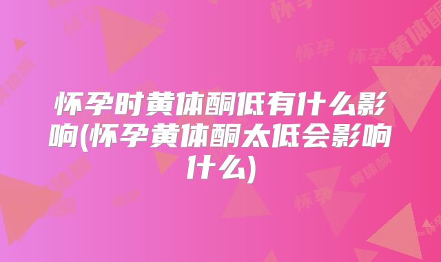 怀孕时黄体酮低有什么影响(怀孕黄体酮太低会影响什么)