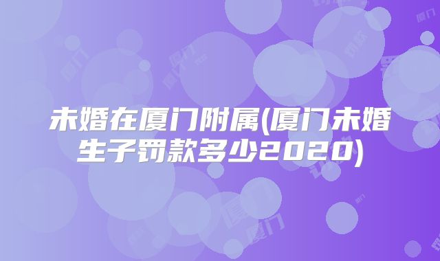未婚在厦门附属(厦门未婚生子罚款多少2020)