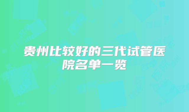 贵州比较好的三代试管医院名单一览