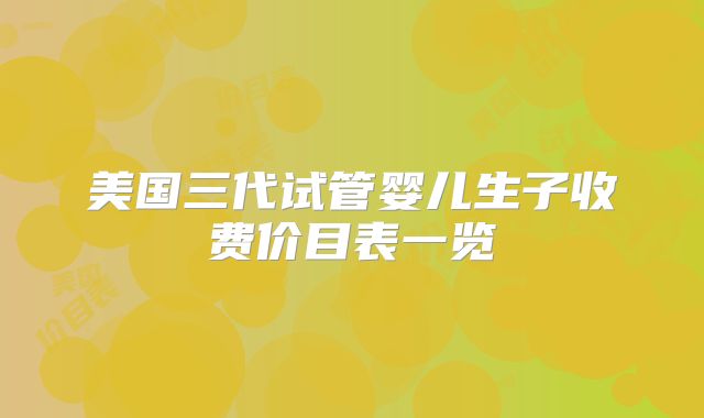 美国三代试管婴儿生子收费价目表一览