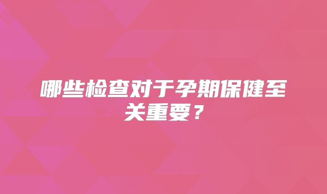 哪些检查对于孕期保健至关重要?