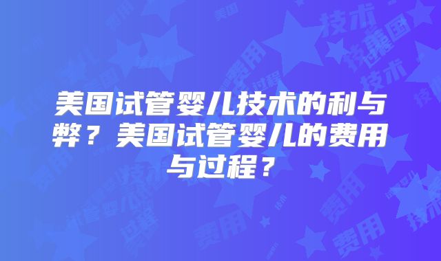 美国试管婴儿技术的利与弊？美国试管婴儿的费用与过程？