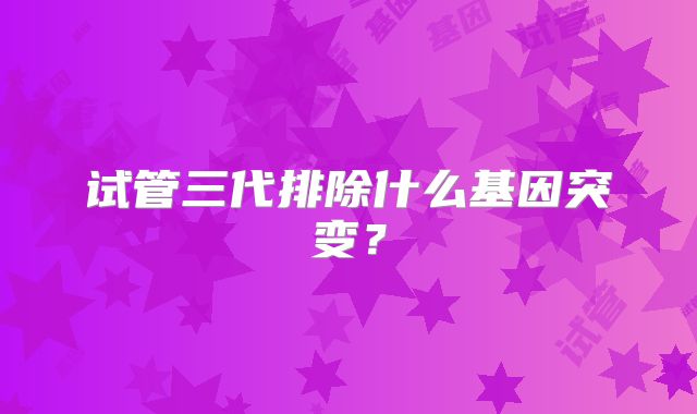 试管三代排除什么基因突变?