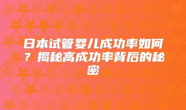 日本试管婴儿成功率如何？揭秘高成功率背后的秘密