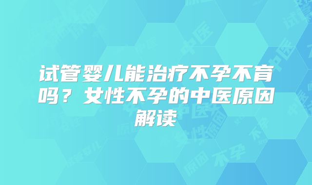 试管婴儿能治疗不孕不育吗?女性不孕的中医原因解读