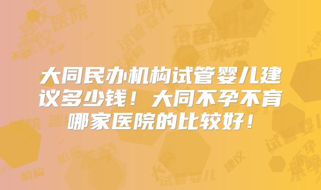 大同民办机构试管婴儿建议多少钱！大同不孕不育哪家医院的比较好！