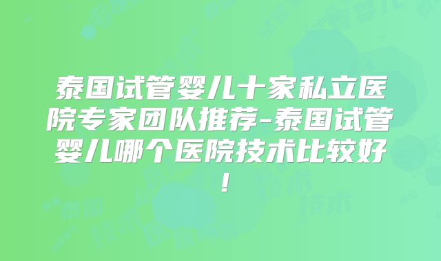 泰国试管婴儿十家私立医院专家团队推荐-泰国试管婴儿哪个医院技术比较好！