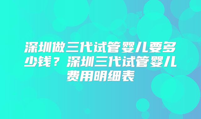深圳做三代试管婴儿要多少钱?深圳三代试管婴儿费用明细表