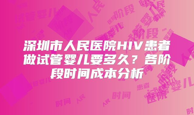 深圳市人民医院HIV患者做试管婴儿要多久?各阶段时间成本分析