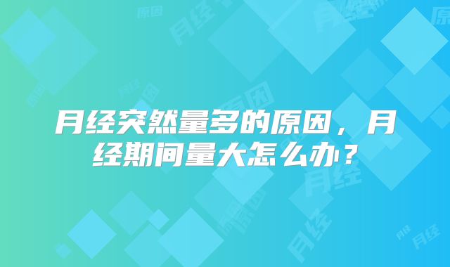 月经突然量多的原因,月经期间量大怎么办?