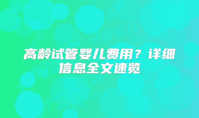 高龄试管婴儿费用?详细信息全文速览
