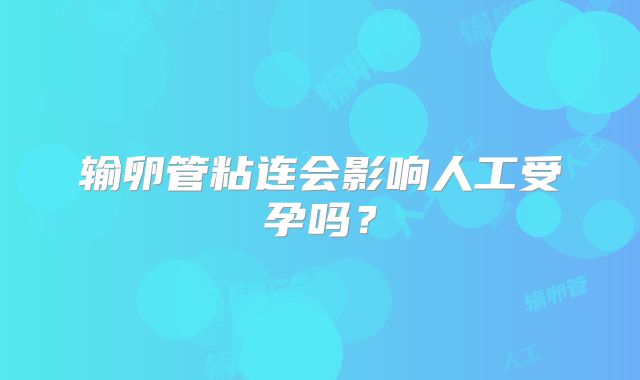 输卵管粘连会影响人工受孕吗？