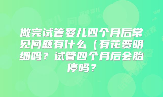 做完试管婴儿四个月后常见问题有什么(有花费明细吗?试管四个月后会胎停吗?