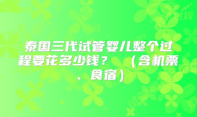 泰国三代试管婴儿整个过程要花多少钱? (含机票、食宿)