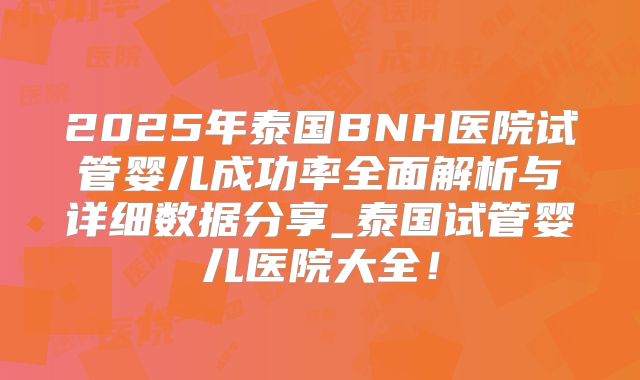2025年泰国BNH医院试管婴儿成功率全面解析与详细数据分享_泰国试管婴儿医院大全!