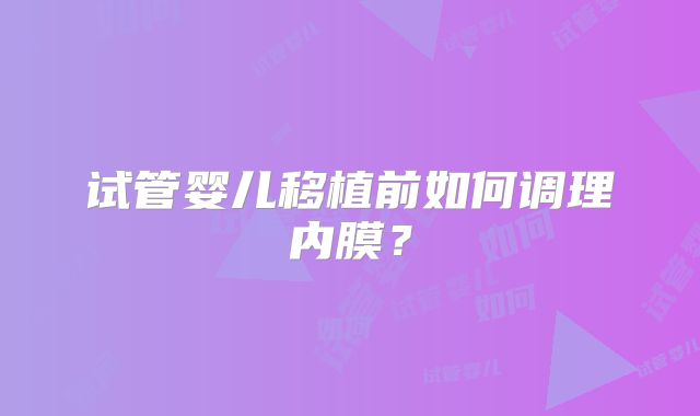试管婴儿移植前如何调理内膜？