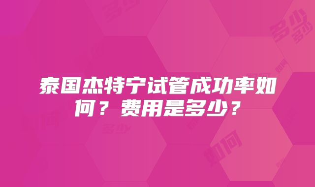 泰国杰特宁试管成功率如何？费用是多少？