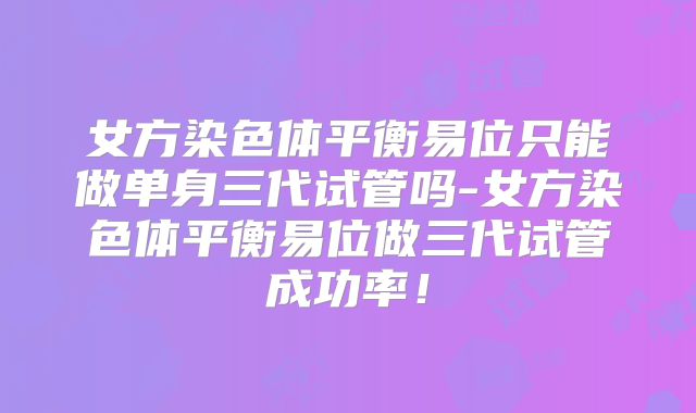 女方染色体平衡易位只能做单身三代试管吗-女方染色体平衡易位做三代试管成功率！
