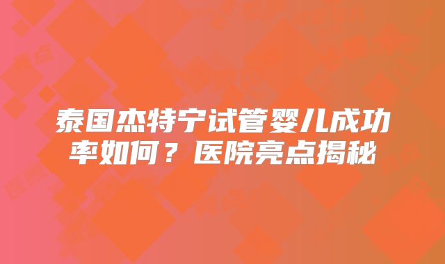 泰国杰特宁试管婴儿成功率如何?医院亮点揭秘