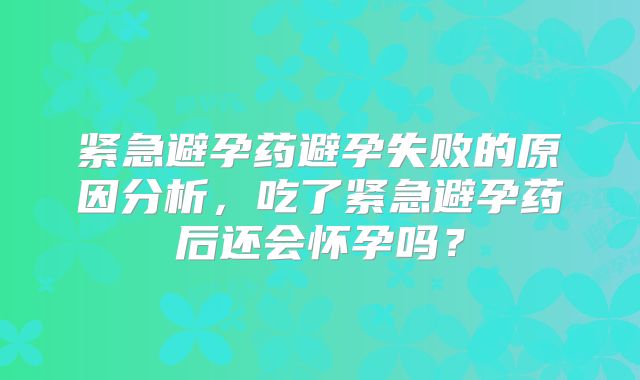 紧急避孕药避孕失败的原因分析,吃了紧急避孕药后还会怀孕吗?