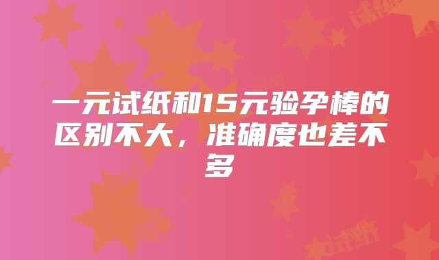 一元试纸和15元验孕棒的区别不大,准确度也差不多