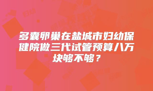 多囊卵巢在盐城市妇幼保健院做三代试管预算八万块够不够？