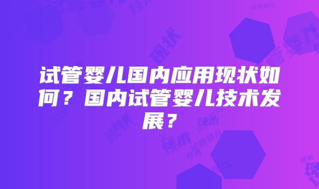 试管婴儿国内应用现状如何？国内试管婴儿技术发展？