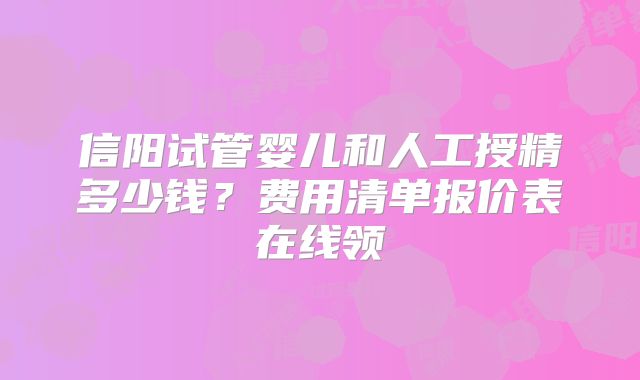 信阳试管婴儿和人工授精多少钱？费用清单报价表在线领
