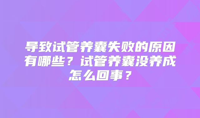 导致试管养囊失败的原因有哪些？试管养囊没养成怎么回事？