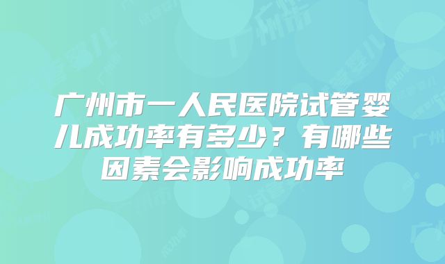 广州市一人民医院试管婴儿成功率有多少？有哪些因素会影响成功率